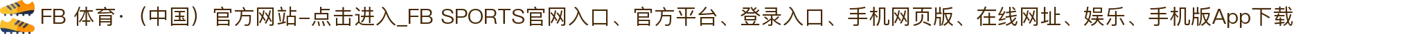 FB 体育·（中国）官方网站-点击进入_FB SPORTS